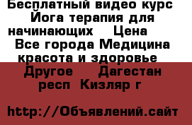 Бесплатный видео-курс “Йога-терапия для начинающих“ › Цена ­ 10 - Все города Медицина, красота и здоровье » Другое   . Дагестан респ.,Кизляр г.